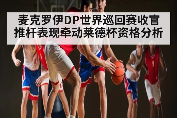 麦克罗伊DP世界巡回赛收官 推杆表现牵动莱德杯资格分析